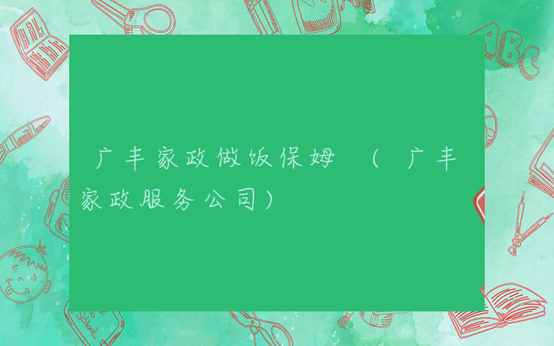 广丰家政做饭保姆 (广丰家政服务公司)